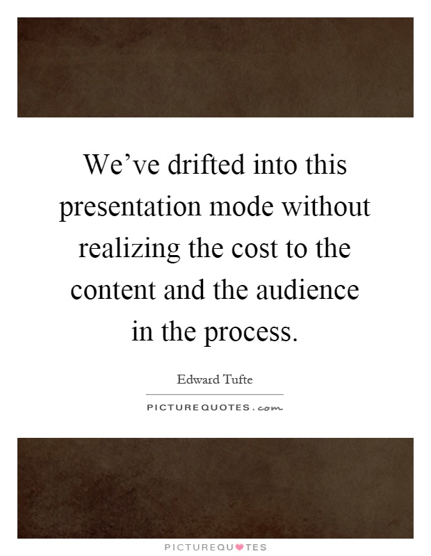 We've drifted into this presentation mode without realizing the cost to the content and the audience in the process Picture Quote #1