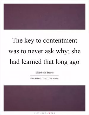 The key to contentment was to never ask why; she had learned that long ago Picture Quote #1
