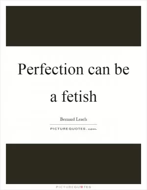 Perfection can be a fetish Picture Quote #1