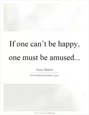 If one can’t be happy, one must be amused Picture Quote #1
