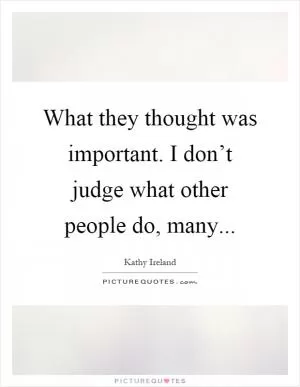 What they thought was important. I don’t judge what other people do, many Picture Quote #1