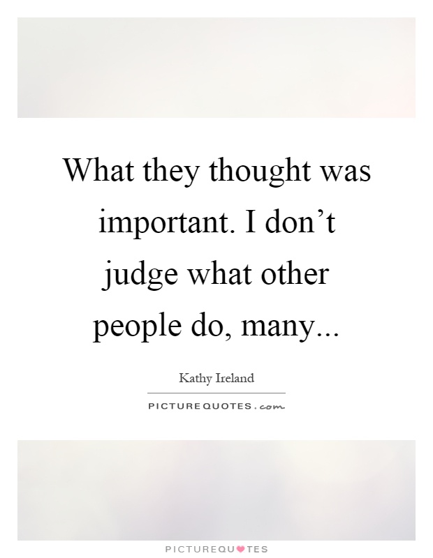 What they thought was important. I don't judge what other people do, many Picture Quote #1