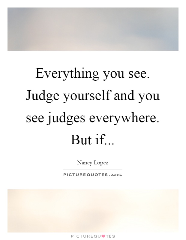 Everything you see. Judge yourself and you see judges everywhere. But if Picture Quote #1