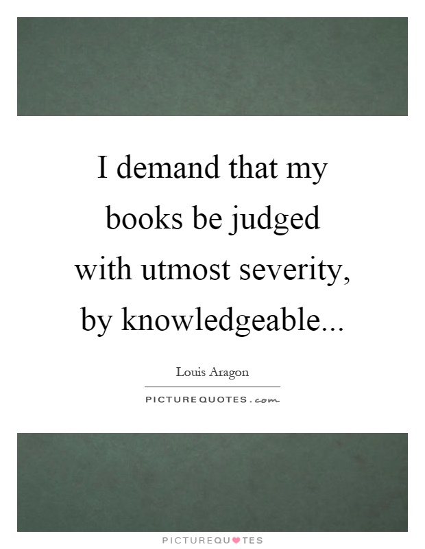 I demand that my books be judged with utmost severity, by knowledgeable Picture Quote #1