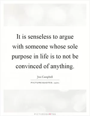 It is senseless to argue with someone whose sole purpose in life is to not be convinced of anything Picture Quote #1
