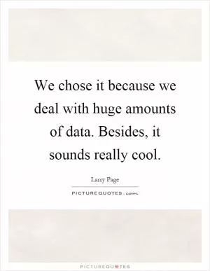 We chose it because we deal with huge amounts of data. Besides, it sounds really cool Picture Quote #1