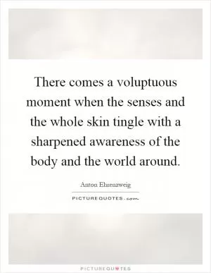 There comes a voluptuous moment when the senses and the whole skin tingle with a sharpened awareness of the body and the world around Picture Quote #1