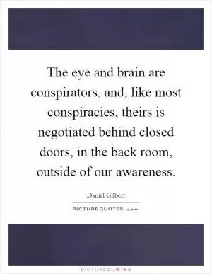 The eye and brain are conspirators, and, like most conspiracies, theirs is negotiated behind closed doors, in the back room, outside of our awareness Picture Quote #1