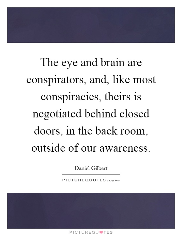 The eye and brain are conspirators, and, like most conspiracies, theirs is negotiated behind closed doors, in the back room, outside of our awareness Picture Quote #1