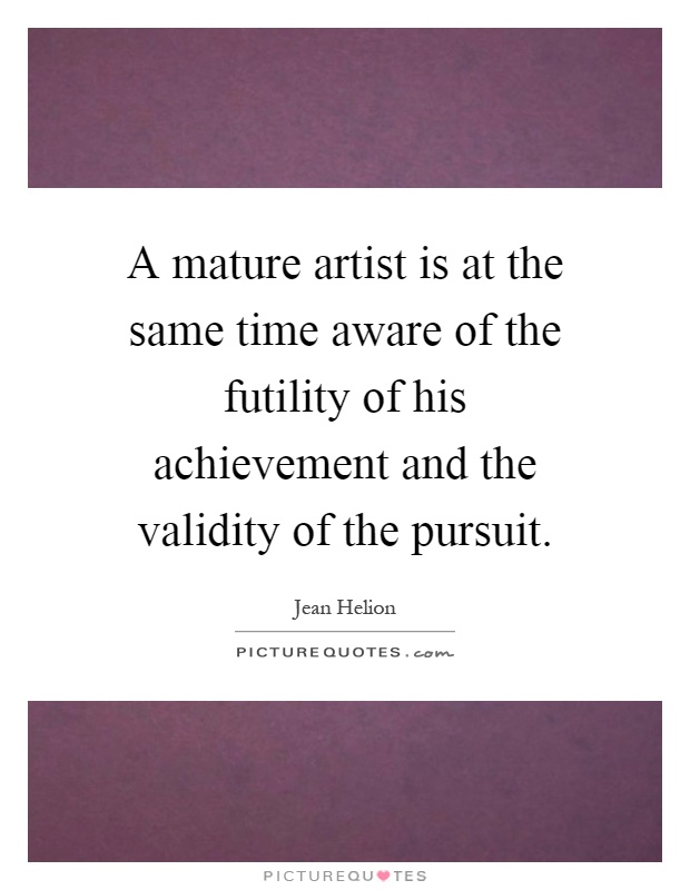 A mature artist is at the same time aware of the futility of his achievement and the validity of the pursuit Picture Quote #1