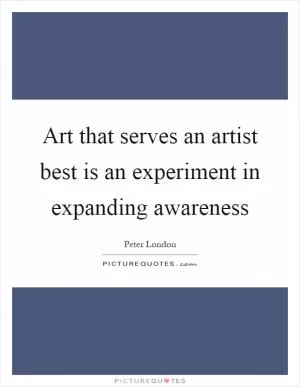 Art that serves an artist best is an experiment in expanding awareness Picture Quote #1