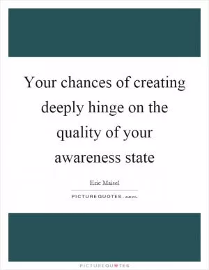 Your chances of creating deeply hinge on the quality of your awareness state Picture Quote #1