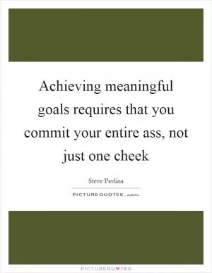 Achieving meaningful goals requires that you commit your entire ass, not just one cheek Picture Quote #1
