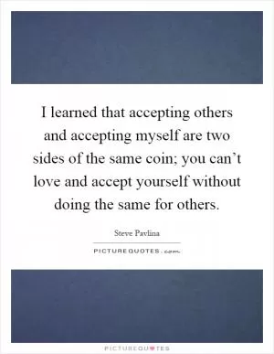 I learned that accepting others and accepting myself are two sides of the same coin; you can’t love and accept yourself without doing the same for others Picture Quote #1