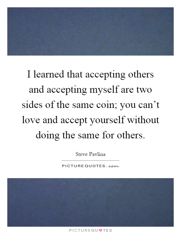 I learned that accepting others and accepting myself are two sides of the same coin; you can't love and accept yourself without doing the same for others Picture Quote #1