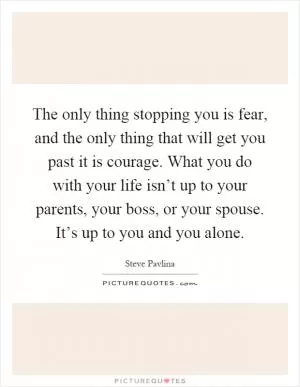 The only thing stopping you is fear, and the only thing that will get you past it is courage. What you do with your life isn’t up to your parents, your boss, or your spouse. It’s up to you and you alone Picture Quote #1