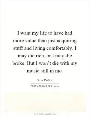 I want my life to have had more value than just acquiring stuff and living comfortably. I may die rich, or I may die broke. But I won’t die with my music still in me Picture Quote #1