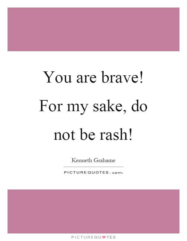 You are brave! For my sake, do not be rash! Picture Quote #1