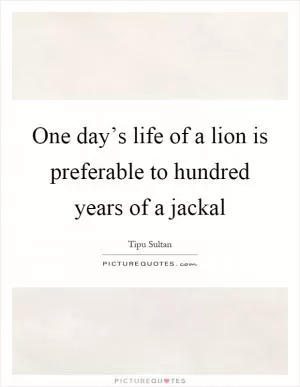One day’s life of a lion is preferable to hundred years of a jackal Picture Quote #1