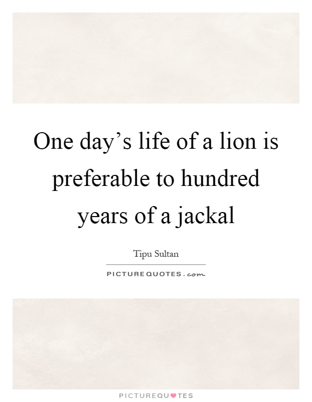 One day's life of a lion is preferable to hundred years of a jackal Picture Quote #1