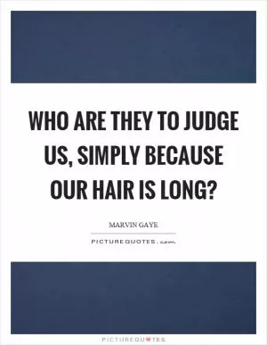 Who are they to judge us, simply because our hair is long? Picture Quote #1