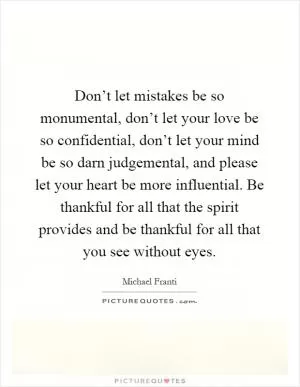 Don’t let mistakes be so monumental, don’t let your love be so confidential, don’t let your mind be so darn judgemental, and please let your heart be more influential. Be thankful for all that the spirit provides and be thankful for all that you see without eyes Picture Quote #1