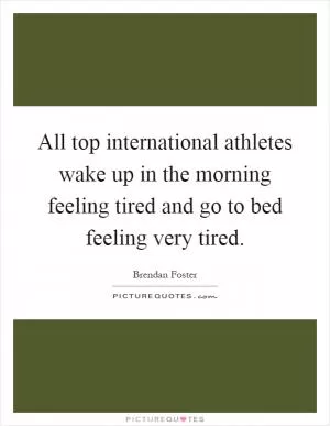 All top international athletes wake up in the morning feeling tired and go to bed feeling very tired Picture Quote #1