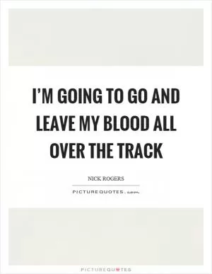 I’m going to go and leave my blood all over the track Picture Quote #1