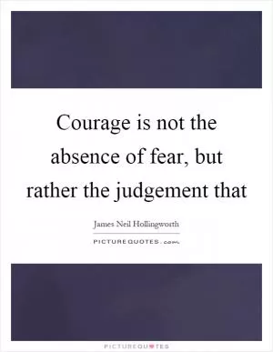 Courage is not the absence of fear, but rather the judgement that Picture Quote #1