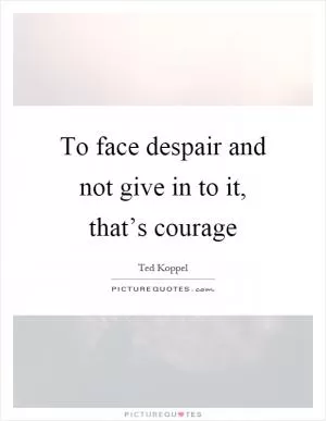 To face despair and not give in to it, that’s courage Picture Quote #1