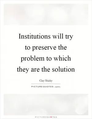 Institutions will try to preserve the problem to which they are the solution Picture Quote #1