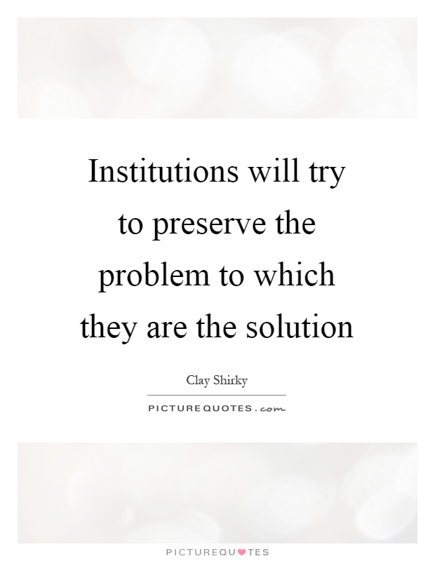 Institutions will try to preserve the problem to which they are the solution Picture Quote #1