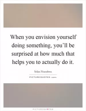 When you envision yourself doing something, you’ll be surprised at how much that helps you to actually do it Picture Quote #1