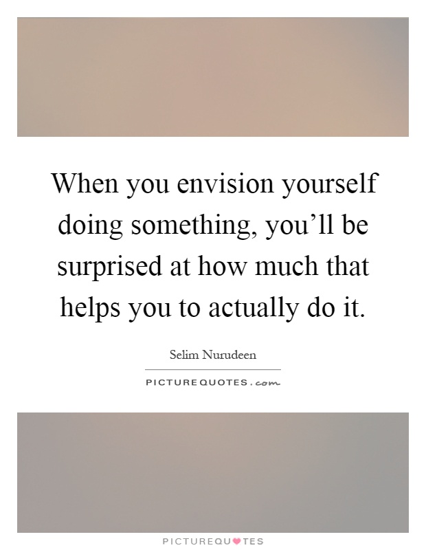When you envision yourself doing something, you'll be surprised at how much that helps you to actually do it Picture Quote #1