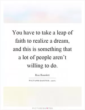 You have to take a leap of faith to realize a dream, and this is something that a lot of people aren’t willing to do Picture Quote #1