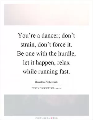 You’re a dancer; don’t strain, don’t force it. Be one with the hurdle, let it happen, relax while running fast Picture Quote #1