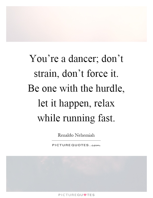 You're a dancer; don't strain, don't force it. Be one with the hurdle, let it happen, relax while running fast Picture Quote #1