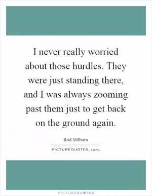 I never really worried about those hurdles. They were just standing there, and I was always zooming past them just to get back on the ground again Picture Quote #1