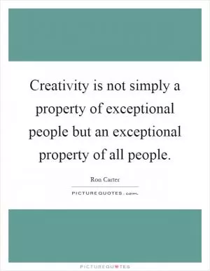 Creativity is not simply a property of exceptional people but an exceptional property of all people Picture Quote #1