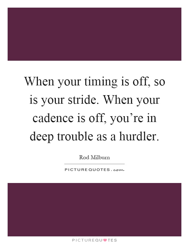 When your timing is off, so is your stride. When your cadence is off, you're in deep trouble as a hurdler Picture Quote #1