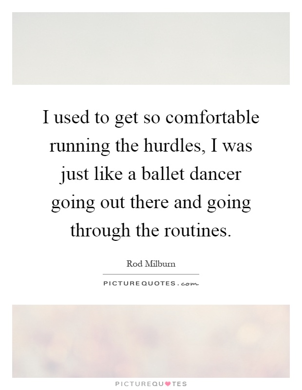 I used to get so comfortable running the hurdles, I was just like a ballet dancer going out there and going through the routines Picture Quote #1
