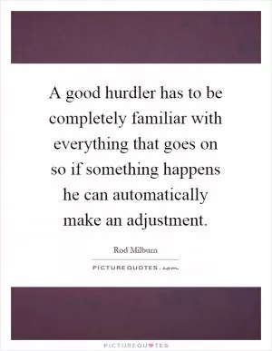 A good hurdler has to be completely familiar with everything that goes on so if something happens he can automatically make an adjustment Picture Quote #1