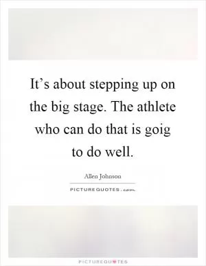 It’s about stepping up on the big stage. The athlete who can do that is goig to do well Picture Quote #1