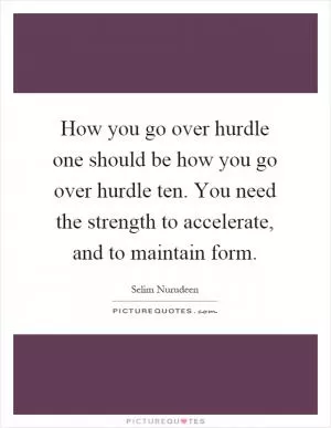 How you go over hurdle one should be how you go over hurdle ten. You need the strength to accelerate, and to maintain form Picture Quote #1
