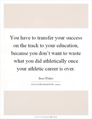 You have to transfer your success on the track to your education, because you don’t want to waste what you did athletically once your athletic career is over Picture Quote #1