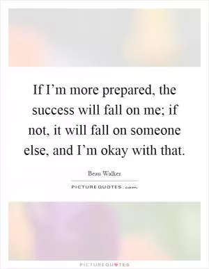 If I’m more prepared, the success will fall on me; if not, it will fall on someone else, and I’m okay with that Picture Quote #1