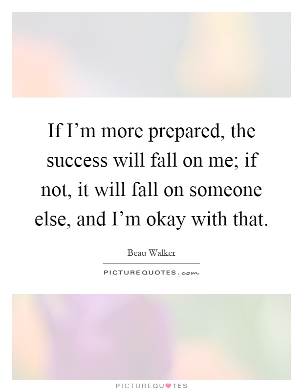 If I'm more prepared, the success will fall on me; if not, it will fall on someone else, and I'm okay with that Picture Quote #1