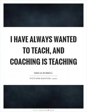 I have always wanted to teach, and coaching is teaching Picture Quote #1