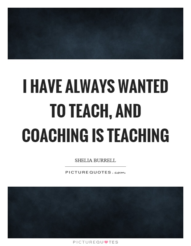 I have always wanted to teach, and coaching is teaching Picture Quote #1