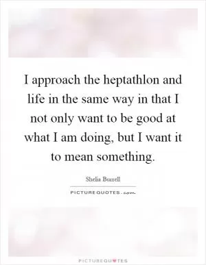 I approach the heptathlon and life in the same way in that I not only want to be good at what I am doing, but I want it to mean something Picture Quote #1